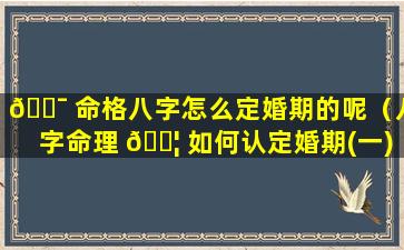 🐯 命格八字怎么定婚期的呢（八字命理 🐦 如何认定婚期(一)）